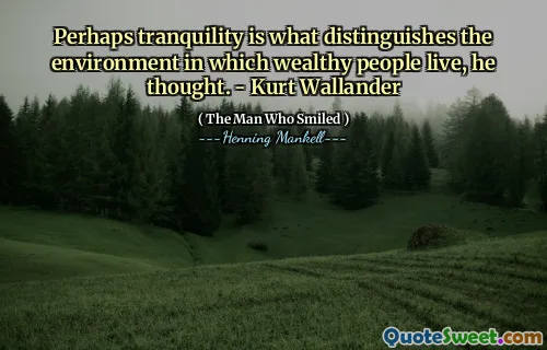 Perhaps tranquility is what distinguishes the environment in which wealthy people live, he thought. - Kurt Wallander