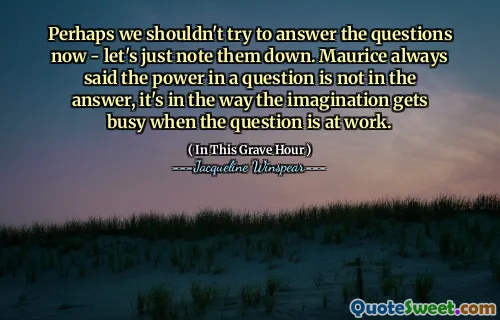 Возможно, мы не должны пытаться отвечать на вопросы сейчас - давайте просто отметим их. Морис всегда говорил, что власть в вопросе не в ответе, это так, как воображение становится занятым, когда вопрос на работе.
