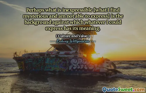 Perhaps what is inexpressible {what I find mysterious and am not able to express} is the background against which whatever I could express has its meaning.