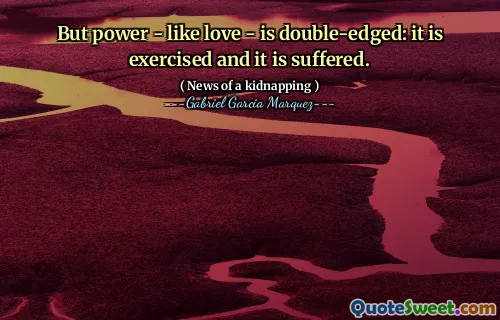 But power - like love - is double-edged: it is exercised and it is suffered.