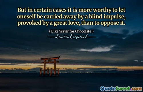 But in certain cases it is more worthy to let oneself be carried away by a blind impulse, provoked by a great love, than to oppose it.