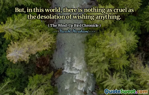 But, in this world, there is nothing as cruel as the desolation of wishing anything.