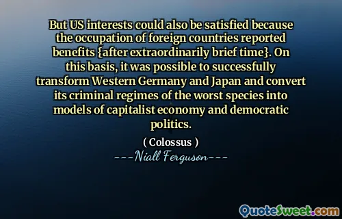 But US interests could also be satisfied because the occupation of foreign countries reported benefits {after extraordinarily brief time}. On this basis, it was possible to successfully transform Western Germany and Japan and convert its criminal regimes of the worst species into models of capitalist economy and democratic politics.