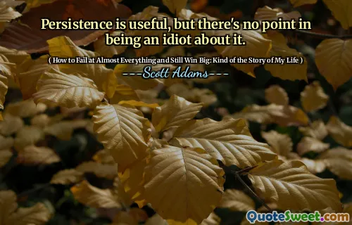 Persistence is useful, but there's no point in being an idiot about it.