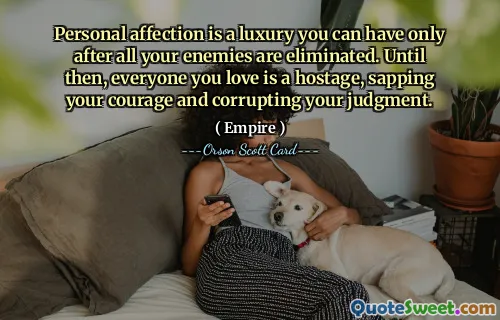 Personal affection is a luxury you can have only after all your enemies are eliminated. Until then, everyone you love is a hostage, sapping your courage and corrupting your judgment.
