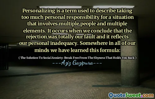 Personalizing is a term used to describe taking too much personal responsibility for a situation that involves multiple people and multiple elements. It occurs when we conclude that the rejection was totally our fault and it reflects our personal inadequacy. Somewhere in all of our minds we have learned this formula: