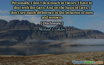 Personally, I don't deal much in theory. I have to deal with the facts. And on the basis of facts, I don't see much difference in the behavior of men and women.