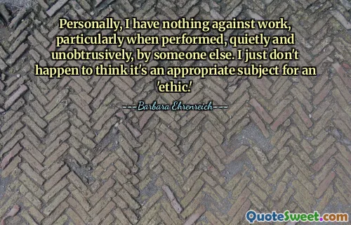 Personally, I have nothing against work, particularly when performed, quietly and unobtrusively, by someone else. I just don't happen to think it's an appropriate subject for an 'ethic.'