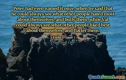 Peter had even named it once, when he said that he could always see what other people hated most about themselves, and bully them, while Val could always see what other people liked best about themselves, and flatter them.