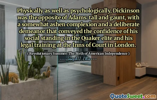 Về mặt thể chất cũng như tâm lý, Dickinson là đối lập với Adams: cao và hốc hác, với một làn da hơi ashen và một thái độ có chủ ý truyền đạt sự tự tin về vị thế xã hội của anh ta trong giới thượng lưu Quaker và đào tạo pháp lý của anh ta tại nhà trọ của tòa án ở London.