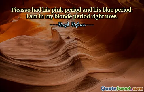 Picasso had his pink period and his blue period. I am in my blonde period right now.