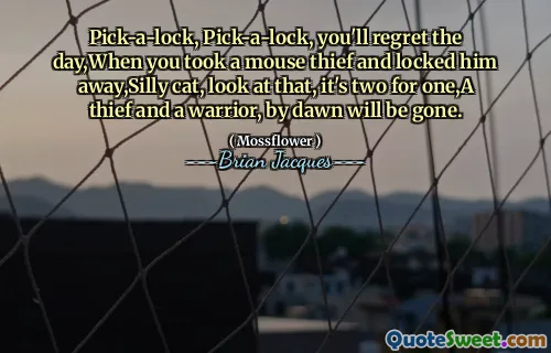 Pick-a-lock, Pick-a-lock, you'll regret the day,When you took a mouse thief and locked him away,Silly cat, look at that, it's two for one,A thief and a warrior, by dawn will be gone.