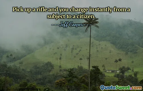 Pick up a rifle and you change instantly from a subject to a citizen.