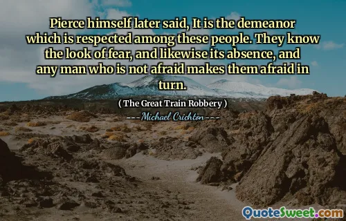 Pierce himself later said, It is the demeanor which is respected among these people. They know the look of fear, and likewise its absence, and any man who is not afraid makes them afraid in turn.