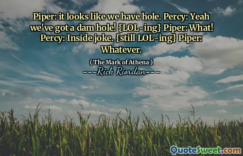 Piper: it looks like we have hole. Percy: Yeah we've got a dam hole! {LOL-ing} Piper: What! Percy: Inside joke. {still LOL-ing} Piper: Whatever.