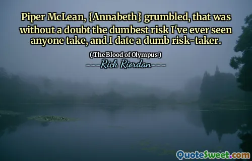 Piper McLean, {Annabeth} grumbled, that was without a doubt the dumbest risk I've ever seen anyone take, and I date a dumb risk-taker.