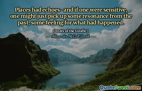 Places had echoes- and if one were sensitive, one might just pick up some resonance from the past, some feeling for what had happened.