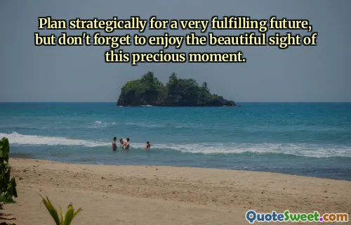 Plan strategically for a very fulfilling future, but don't forget to enjoy the beautiful sight of this precious moment.