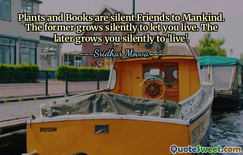 Plants and Books are silent Friends to Mankind. The former grows silently to let you live. The later grows you silently to 'live'.