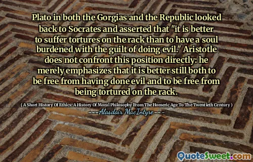 Plato in both the Gorgias and the Republic looked back to Socrates and asserted that "it is better to suffer tortures on the rack than to have a soul burdened with the guilt of doing evil." Aristotle does not confront this position directly: he merely emphasizes that it is better still both to be free from having done evil and to be free from being tortured on the rack.