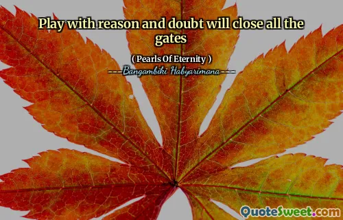 Play with reason and doubt will close all the gates