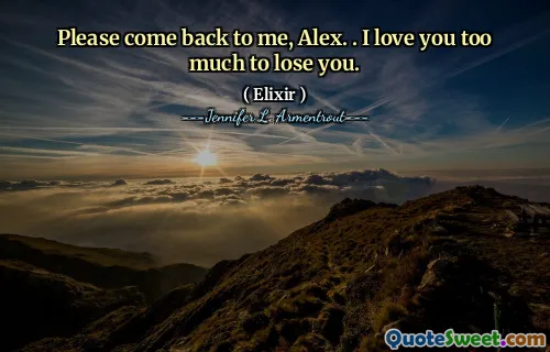 Please come back to me, Alex. . I love you too much to lose you.