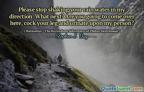 Please stop shaking your rain water in my direction. What next? Are you going to come over here, cock your leg and urinate upon my person?