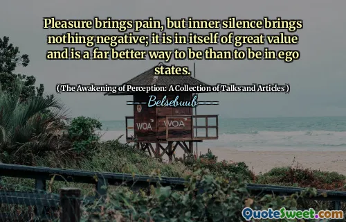 Pleasure brings pain, but inner silence brings nothing negative; it is in itself of great value and is a far better way to be than to be in ego states.