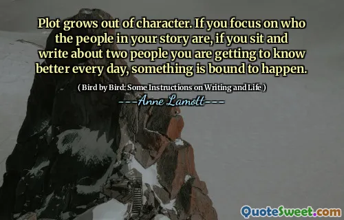 Plot grows out of character. If you focus on who the people in your story are, if you sit and write about two people you are getting to know better every day, something is bound to happen.