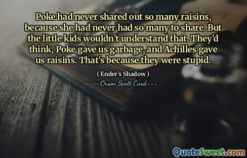 Poke had never shared out so many raisins, because she had never had so many to share. Dar copiii mici nu ar înțelege asta. They'd think, Poke gave us garbage, and Achilles gave us raisins. Asta pentru că erau proști.