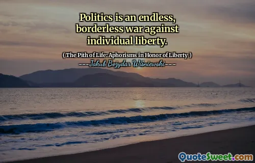 Politics is an endless, borderless war against individual liberty.