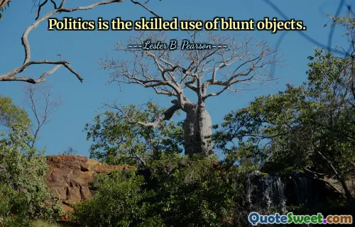 Politics is the skilled use of blunt objects.