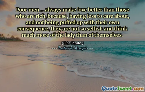 Poor men ... always make love better than those who are rich, because, having less to care about, and not being puffed up with their own consequence, they are not so selfish and think much more of the lady than of themselves.