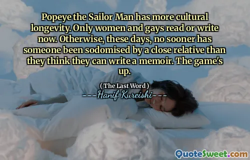Popeye the Sailor Man has more cultural longevity. Only women and gays read or write now. Otherwise, these days, no sooner has someone been sodomised by a close relative than they think they can write a memoir. The game's up.