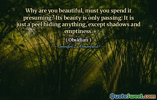 Why are you beautiful, must you spend it presuming? Its beauty is only passing. It is just a peel hiding anything, except shadows and emptiness.