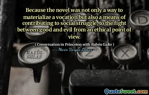 Because the novel was not only a way to materialize a vocation but also a means of contributing to social struggle, to the fight between good and evil from an ethical point of view.