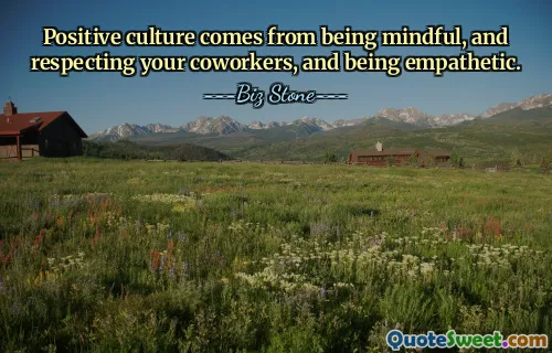 Positive culture comes from being mindful, and respecting your coworkers, and being empathetic.
