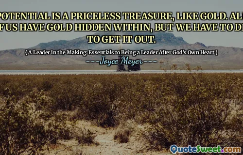 POTENTIAL IS A PRICELESS TREASURE, LIKE GOLD. ALL OF US HAVE GOLD HIDDEN WITHIN, BUT WE HAVE TO DIG TO GET IT OUT.