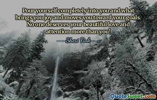 Pour yourself completely into you and what brings you joy and moves you toward your goals. No one deserves your beautiful love and attention more than you!