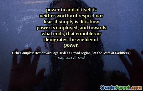 power in and of itself is neither worthy of respect nor fear; it simply is. It is how power is employed, and towards what ends, that ennobles or denigrates the wielder of power.