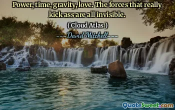 Power, time, gravity, love. The forces that really kick ass are all invisible.