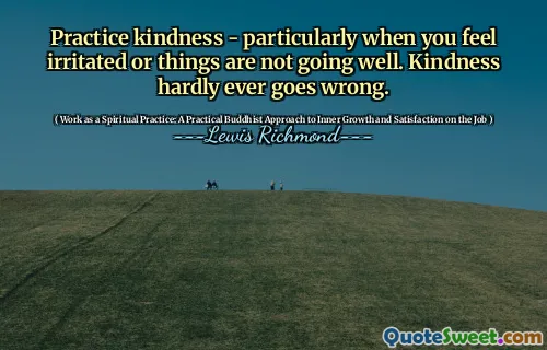 Practice kindness - particularly when you feel irritated or things are not going well. Kindness hardly ever goes wrong.