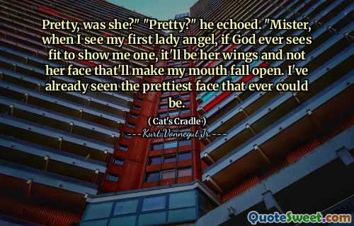 Pretty, was she?" "Pretty?" he echoed. "Mister, when I see my first lady angel, if God ever sees fit to show me one, it'll be her wings and not her face that'll make my mouth fall open. I've already seen the prettiest face that ever could be.