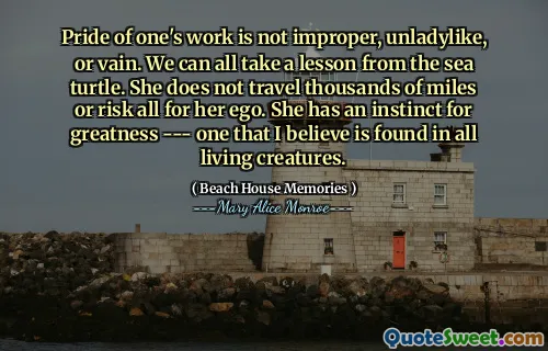 Stolthet av ens arbeid er ikke upassende, uladylike eller forgjeves. Vi kan alle ta en leksjon fra havskilpadden. Hun reiser ikke tusenvis av miles eller risikerer alt for egoet sitt. Hun har et instinkt for storhet --- et som jeg tror finnes i alle levende skapninger.