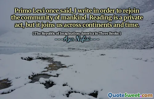 Primo Levi once said, I write in order to rejoin the community of mankind. Reading is a private act, but it joins us across continents and time.
