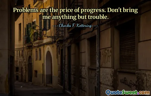 Problems are the price of progress. Don't bring me anything but trouble.