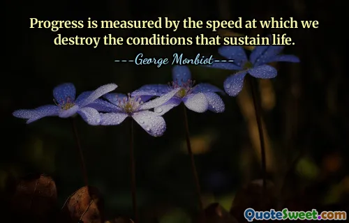 Progress is measured by the speed at which we destroy the conditions that sustain life.