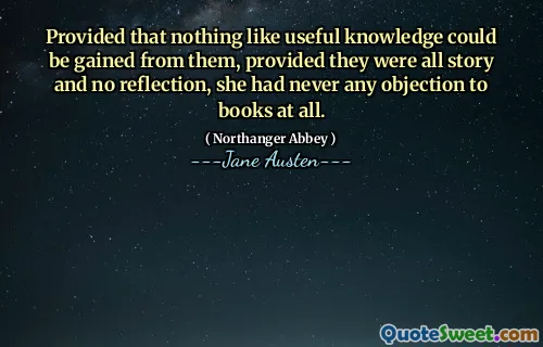Provided that nothing like useful knowledge could be gained from them, provided they were all story and no reflection, she had never any objection to books at all.