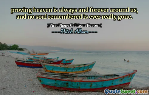 proving heaven is always and forever around us, and no soul remembered is ever really gone.