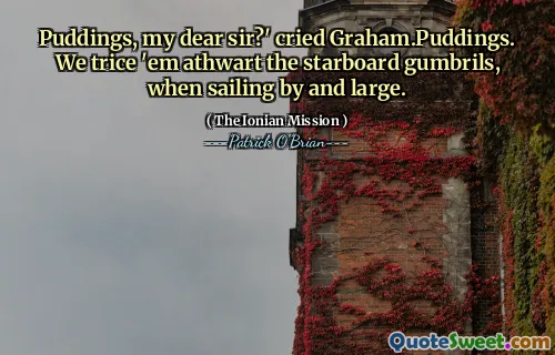 Puddings, my dear sir?' cried Graham.Puddings. We trice 'em athwart the starboard gumbrils, when sailing by and large.